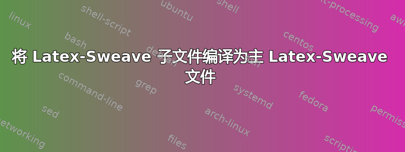 将 Latex-Sweave 子文件编译为主 Latex-Sweave 文件