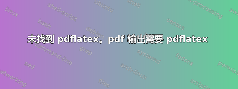 未找到 pdflatex。pdf 输出需要 pdflatex