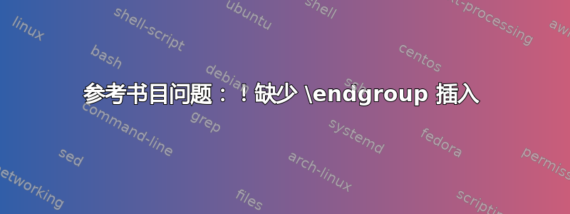 参考书目问题：！缺少 \endgroup 插入