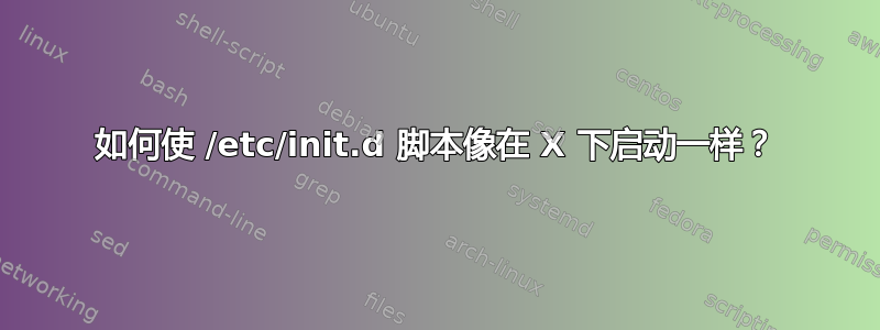 如何使 /etc/init.d 脚本像在 X 下启动一样？