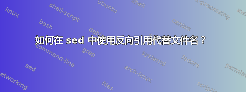 如何在 sed 中使用反向引用代替文件名？