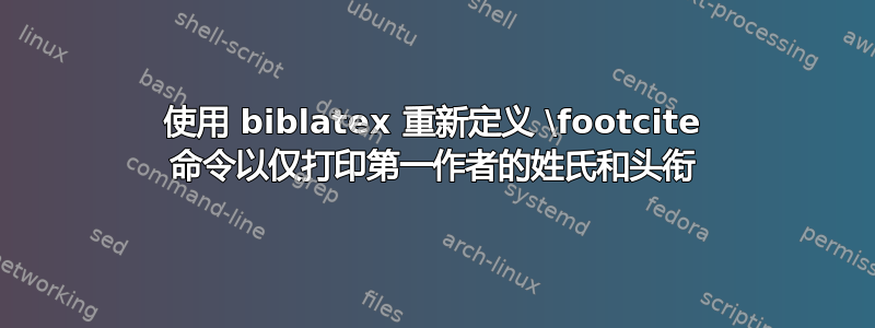 使用 biblatex 重新定义 \footcite 命令以仅打印第一作者的姓氏和头衔