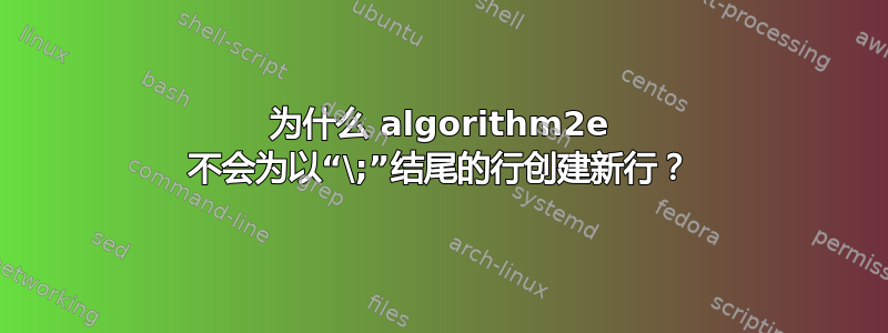 为什么 algorithm2e 不会为以“\;”结尾的行创建新行？