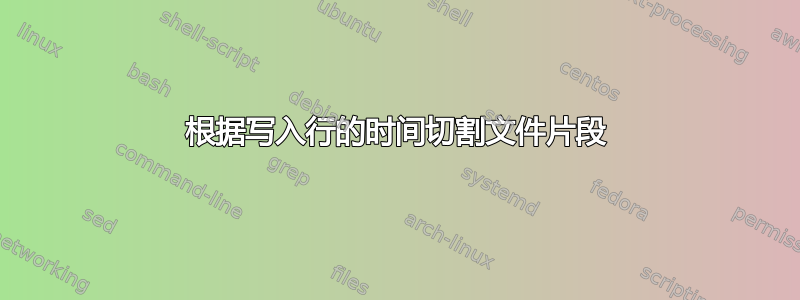 根据写入行的时间切割文件片段