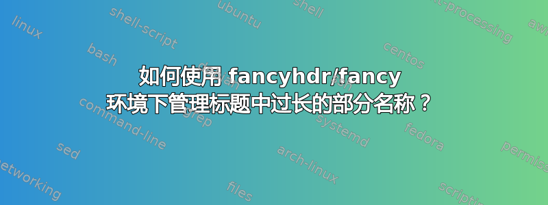 如何使用 fancyhdr/fancy 环境下管理标题中过长的部分名称？