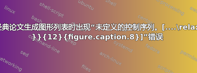 经典论文生成图形列表时出现“未定义的控制序列。[....\relax }}{12}{figure.caption.8}]”错误