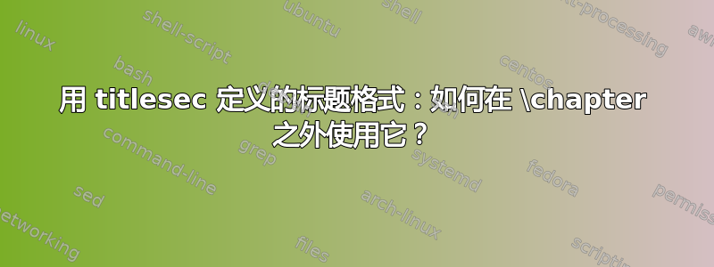 用 titlesec 定义的标题格式：如何在 \chapter 之外使用它？