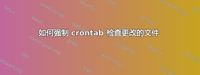 如何强制 crontab 检查更改的文件