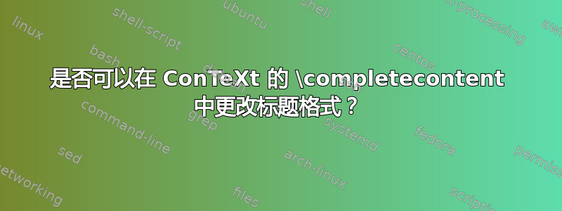 是否可以在 ConTeXt 的 \completecontent 中更改标题格式？