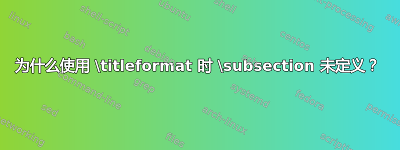 为什么使用 \titleformat 时 \subsection 未定义？