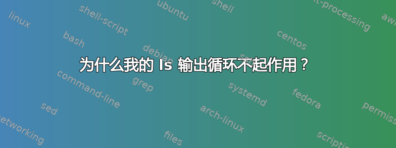 为什么我的 ls 输出循环不起作用？