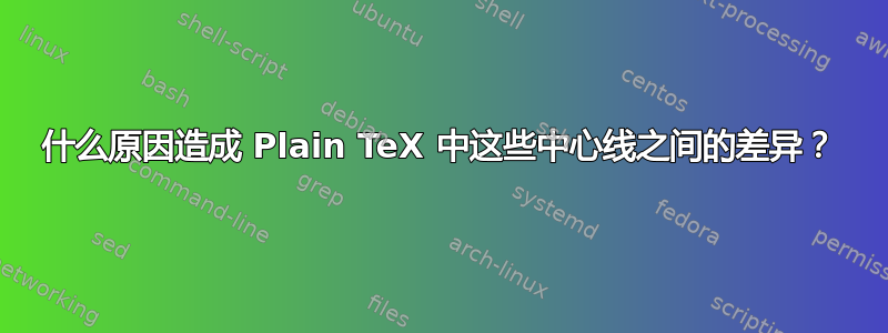 什么原因造成 Plain TeX 中这些中心线之间的差异？