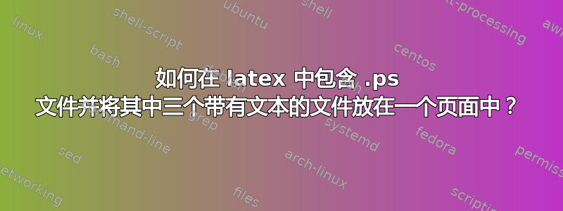 如何在 latex 中包含 .ps 文件并将其中三个带有文本的文件放在一个页面中？