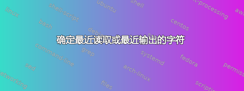 确定最近读取或最近输出的字符