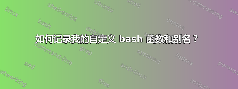 如何记录我的自定义 bash 函数和别名？