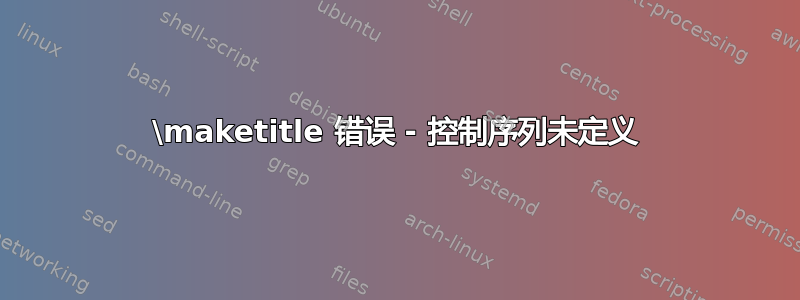 \maketitle 错误 - 控制序列未定义