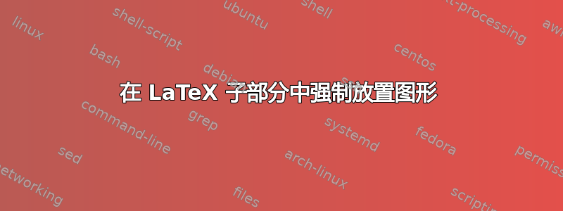 在 LaTeX 子部分中强制放置图形