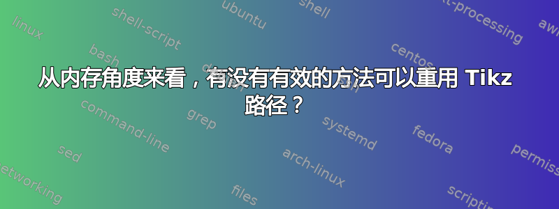 从内存角度来看，有没有有效的方法可以重用 Tikz 路径？