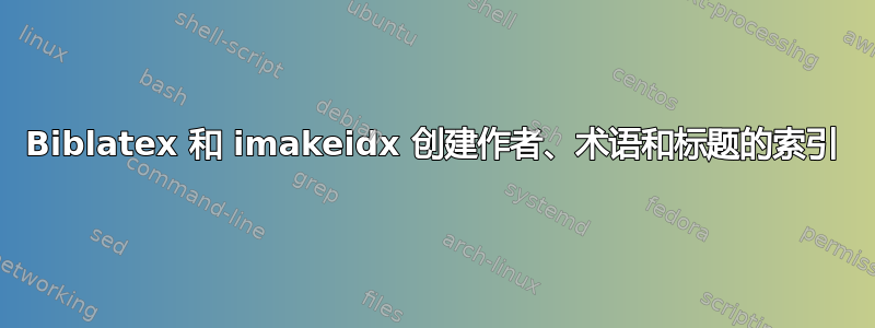 Biblatex 和 imakeidx 创建作者、术语和标题的索引