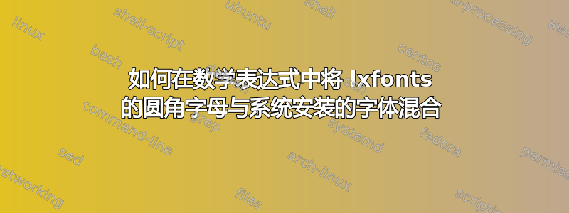 如何在数学表达式中将 lxfonts 的圆角字母与系统安装的字体混合