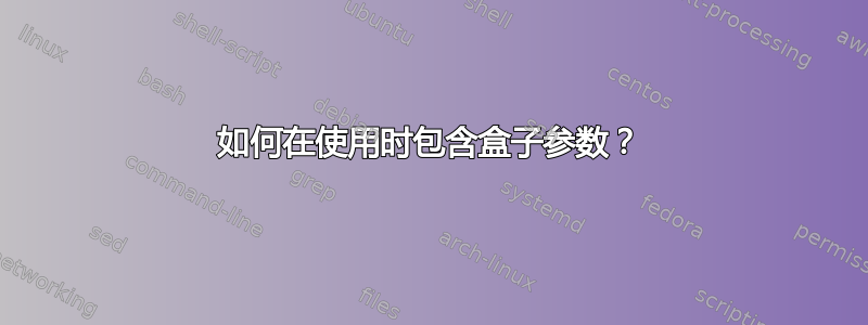 如何在使用时包含盒子参数？