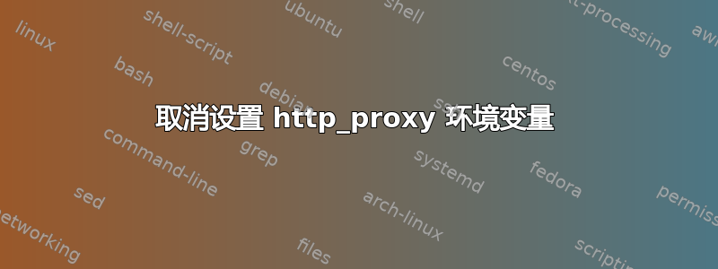 取消设置 http_proxy 环境变量