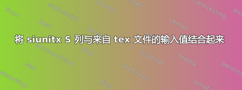 将 siunitx S 列与来自 tex 文件的输入值结合起来