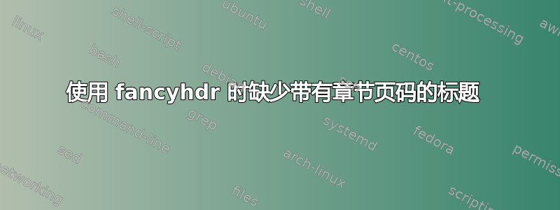 使用 fancyhdr 时缺少带有章节页码的标题 