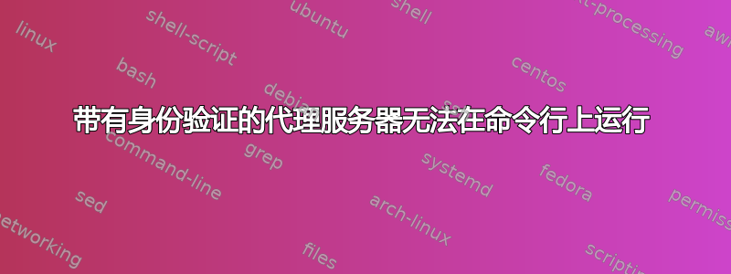 带有身份验证的代理服务器无法在命令行上运行