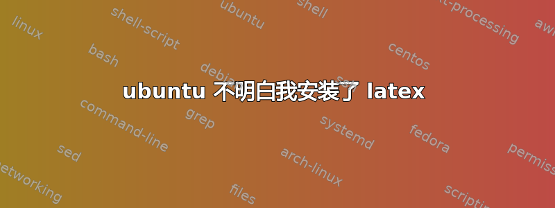 ubuntu 不明白我安装了 latex