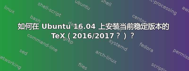 如何在 Ubuntu 16.04 上安装当前稳定版本的 TeX（2016/2017？）？