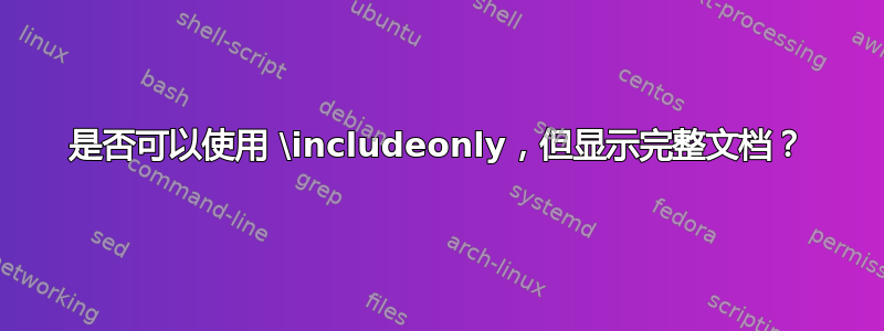 是否可以使用 \includeonly，但显示完整文档？