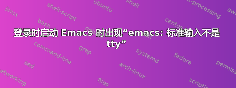 登录时启动 Emacs 时出现“emacs: 标准输入不是 tty”