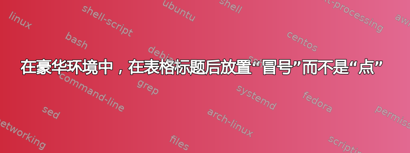 在豪华环境中，在表格标题后放置“冒号”而不是“点”