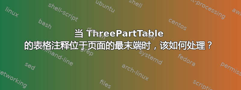 当 ThreePartTable 的表格注释位于页面的最末端时，该如何处理？