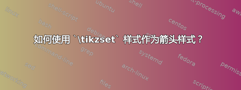 如何使用 `\tikzset` 样式作为箭头样式？