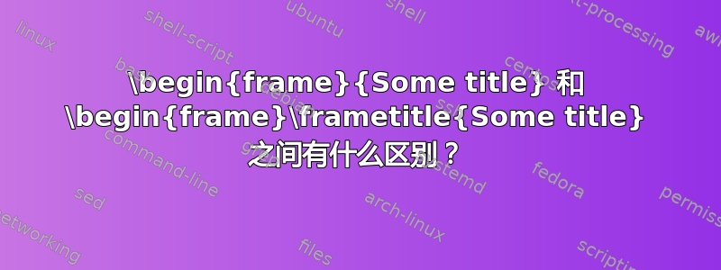 \begin{frame}{Some title} 和 \begin{frame}\frametitle{Some title} 之间有什么区别？