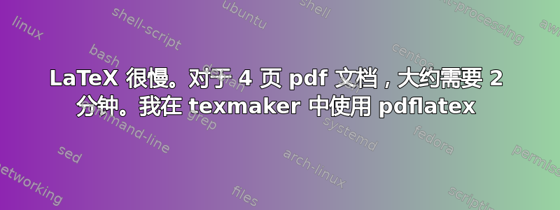 LaTeX 很慢。对于 4 页 pdf 文档，大约需要 2 分钟。我在 texmaker 中使用 pdflatex