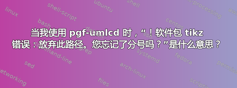 当我使用 pgf-umlcd 时，“！软件包 tikz 错误：放弃此路径。您忘记了分号吗？”是什么意思？