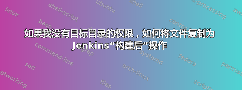 如果我没有目标目录的权限，如何将文件复制为 Jenkins“构建后”操作