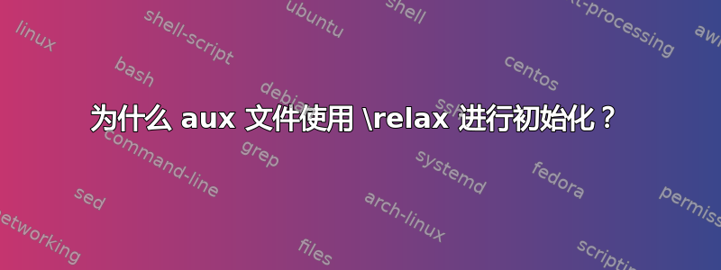 为什么 aux 文件使用 \relax 进行初始化？