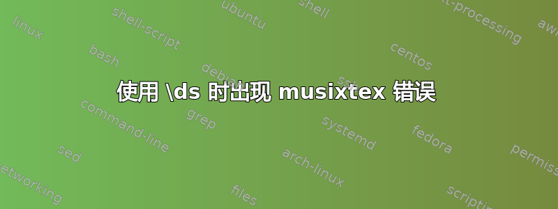 使用 \ds 时出现 musixtex 错误