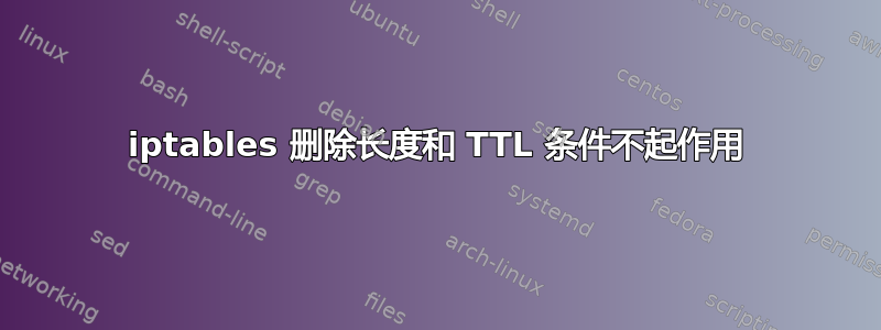 iptables 删除长度和 TTL 条件不起作用