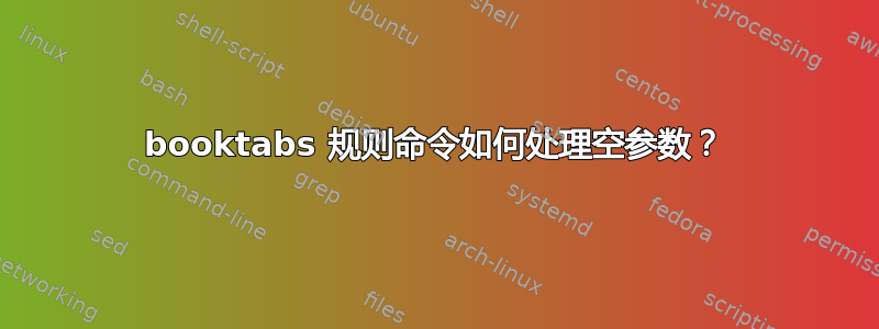 booktabs 规则命令如何处理空参数？