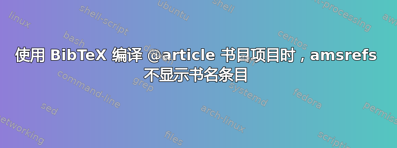 使用 BibTeX 编译 @article 书目项目时，amsrefs 不显示书名条目