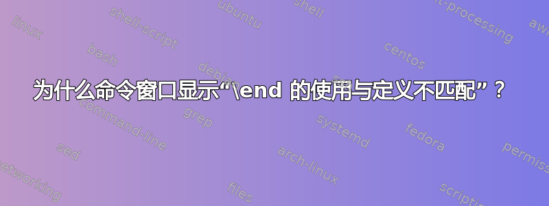 为什么命令窗口显示“\end 的使用与定义不匹配”？