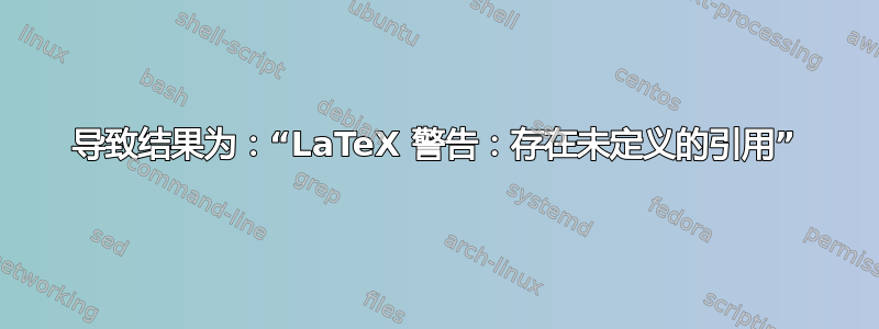 导致结果为：“LaTeX 警告：存在未定义的引用”