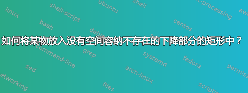 如何将某物放入没有空间容纳不存在的下降部分的矩形中？