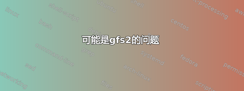 可能是gfs2的问题