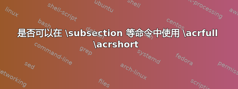 是否可以在 \subsection 等命令中使用 \acrfull \acrshort 